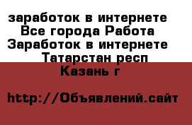 заработок в интернете - Все города Работа » Заработок в интернете   . Татарстан респ.,Казань г.